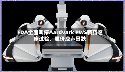 FDA全面叫停Aardvark PWS新药临床试验，股价应声暴跌-第2张图片