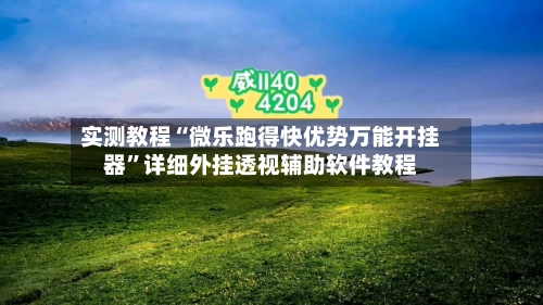 实测教程“微乐跑得快优势万能开挂器”详细外挂透视辅助软件教程