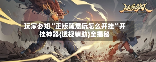 玩家必知“正版随意玩怎么开挂”开挂神器{透视辅助}全揭秘