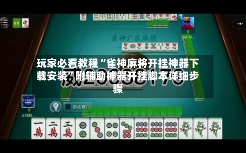 玩家必看教程“雀神麻将开挂神器下载安装”附辅助神器开挂脚本详细步骤