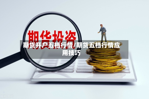 期货开户五档行情/期货五档行情应用技巧