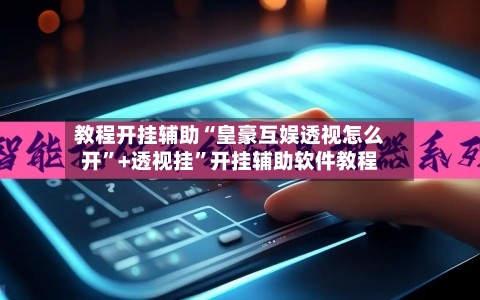 教程开挂辅助“皇豪互娱透视怎么开	”+透视挂”开挂辅助软件教程-第3张图片