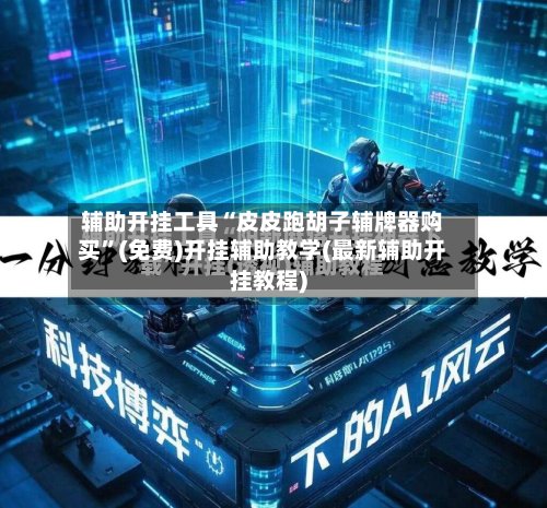 辅助开挂工具“皮皮跑胡子辅牌器购买”(免费)开挂辅助教学(最新辅助开挂教程)