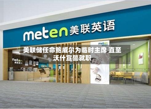 美联储任命鲍威尔为临时主席 直至沃什宣誓就职