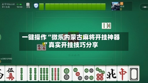 一键操作“微乐内蒙古麻将开挂神器	”真实开挂技巧分享-第3张图片