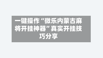 一键操作“微乐内蒙古麻将开挂神器”真实开挂技巧分享-第2张图片