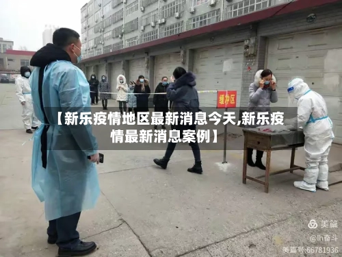 【新乐疫情地区最新消息今天,新乐疫情最新消息案例】