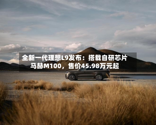 全新一代理想L9发布：搭载自研芯片马赫M100，售价45.98万元起-第3张图片