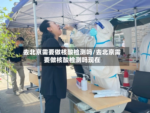 去北京需要做核酸检测吗/去北京需要做核酸检测吗现在