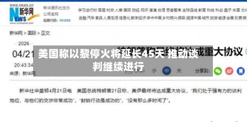 美国称以黎停火将延长45天 推动谈判继续进行-第2张图片