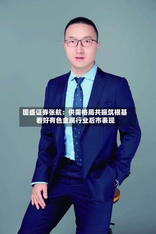 国盛证券张航：供需格局共振筑根基 看好有色金属行业后市表现