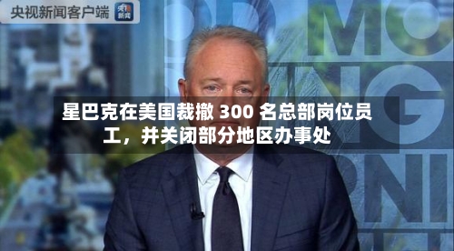 星巴克在美国裁撤 300 名总部岗位员工，并关闭部分地区办事处-第3张图片