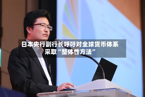 日本央行副行长呼吁对全球货币体系采取“整体性方法	”-第3张图片