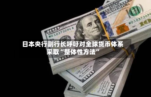 日本央行副行长呼吁对全球货币体系采取“整体性方法”-第2张图片