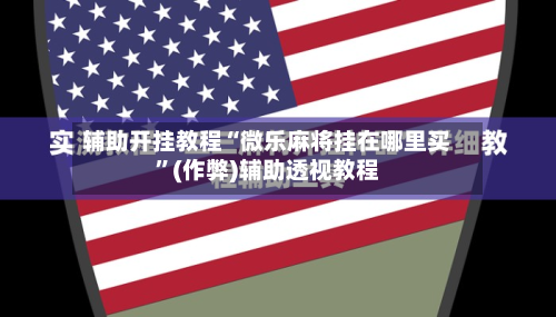 辅助开挂教程“微乐麻将挂在哪里买”(作弊)辅助透视教程
