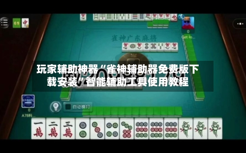 玩家辅助神器“雀神辅助器免费版下载安装”智能辅助工具使用教程