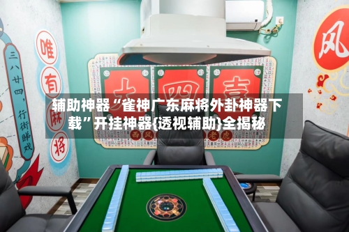 辅助神器“雀神广东麻将外卦神器下载”开挂神器{透视辅助}全揭秘