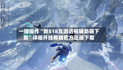 一键操作“新518互游透视辅助器下载”详细开挂教程官方正版下载-第3张图片