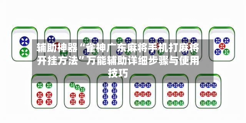 辅助神器“雀神广东麻将手机打麻将开挂方法”万能辅助详细步骤与使用技巧-第2张图片
