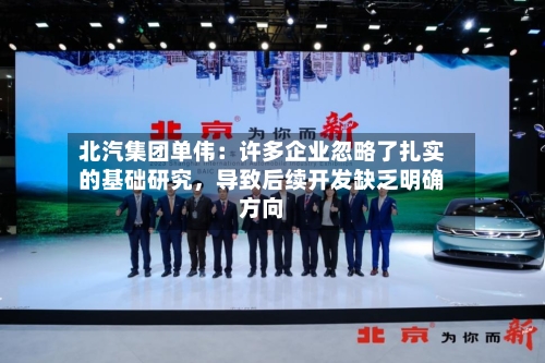 北汽集团单伟：许多企业忽略了扎实的基础研究，导致后续开发缺乏明确方向