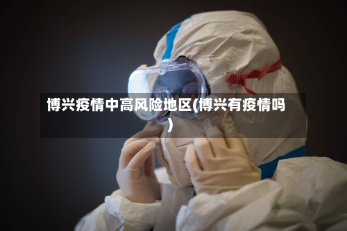 博兴疫情中高风险地区(博兴有疫情吗)