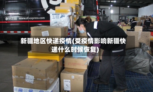 新疆地区快递疫情(受疫情影响新疆快递什么时候恢复)-第2张图片