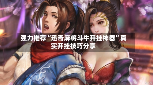 强力推荐“迅奇麻将斗牛开挂神器”真实开挂技巧分享-第2张图片
