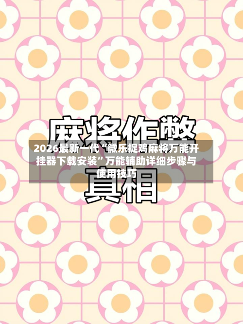 2026最新一代“微乐捉鸡麻将万能开挂器下载安装”万能辅助详细步骤与使用技巧