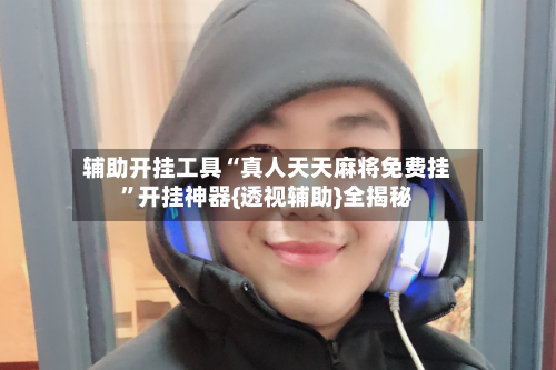 辅助开挂工具“真人天天麻将免费挂”开挂神器{透视辅助}全揭秘