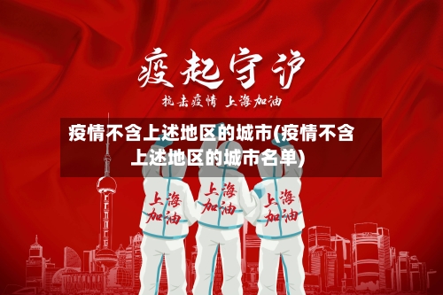 疫情不含上述地区的城市(疫情不含上述地区的城市名单)-第2张图片