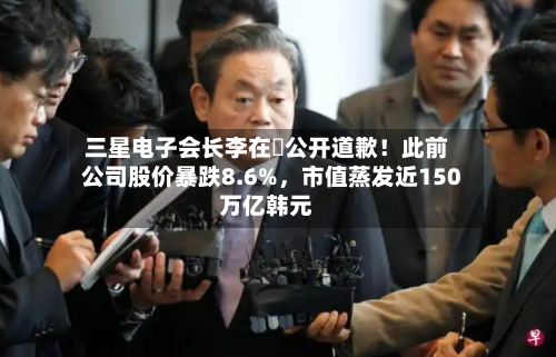 三星电子会长李在镕公开道歉！此前公司股价暴跌8.6%	，市值蒸发近150万亿韩元-第3张图片