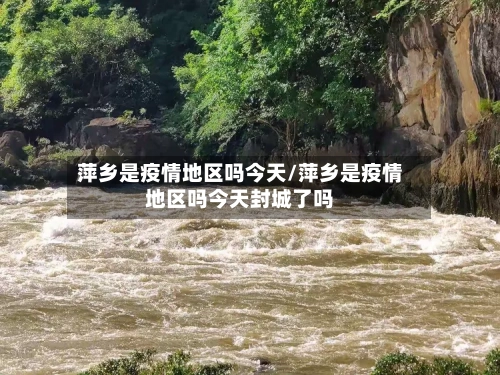 萍乡是疫情地区吗今天/萍乡是疫情地区吗今天封城了吗