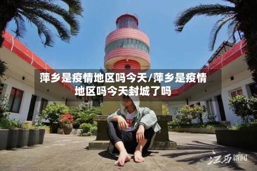 萍乡是疫情地区吗今天/萍乡是疫情地区吗今天封城了吗-第3张图片