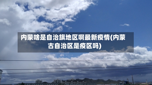 内蒙啥是自治旗地区啊最新疫情(内蒙古自治区是疫区吗)