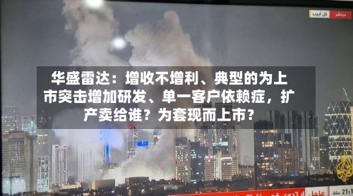 华盛雷达：增收不增利、典型的为上市突击增加研发、单一客户依赖症，扩产卖给谁？为套现而上市？-第3张图片