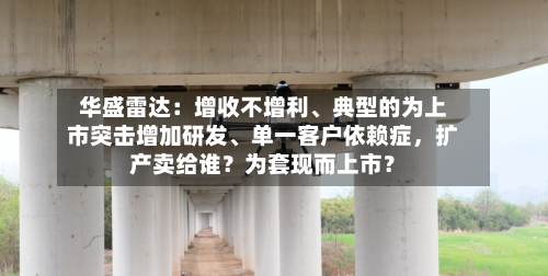 华盛雷达：增收不增利、典型的为上市突击增加研发、单一客户依赖症，扩产卖给谁？为套现而上市？