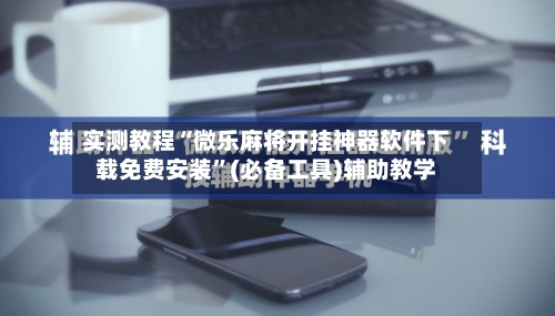 实测教程“微乐麻将开挂神器软件下载免费安装	”(必备工具)辅助教学-第2张图片