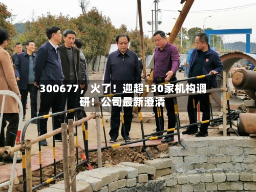 300677，火了！迎超130家机构调研！公司最新澄清