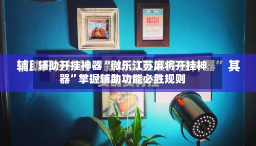 辅助开挂神器“微乐江苏麻将开挂神器”掌握辅助功能必胜规则
