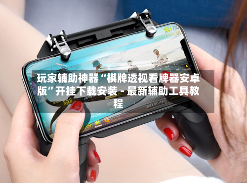 玩家辅助神器“棋牌透视看牌器安卓版”开挂下载安装 - 最新辅助工具教程-第3张图片