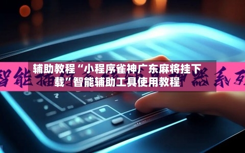 辅助教程“小程序雀神广东麻将挂下载”智能辅助工具使用教程-第2张图片