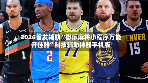 2026首发辅助“微乐麻将小程序万能开挂器”科技辅助神器手机版