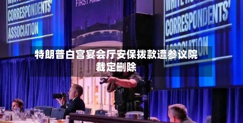 特朗普白宫宴会厅安保拨款遭参议院裁定删除-第2张图片