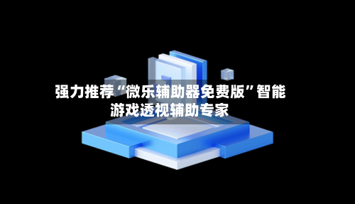 强力推荐“微乐辅助器免费版	”智能游戏透视辅助专家-第2张图片