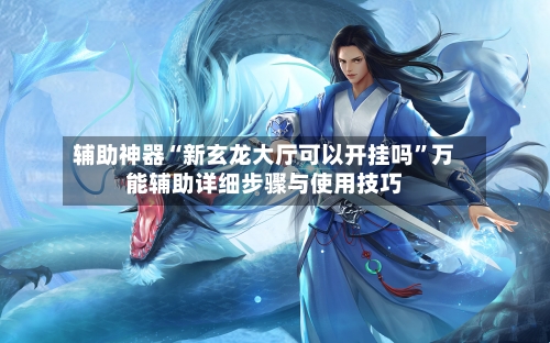 辅助神器“新玄龙大厅可以开挂吗”万能辅助详细步骤与使用技巧