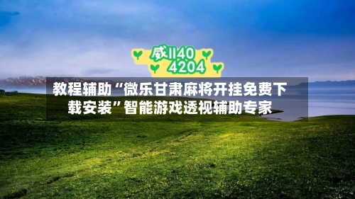 教程辅助“微乐甘肃麻将开挂免费下载安装”智能游戏透视辅助专家