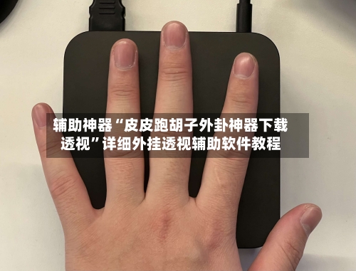 辅助神器“皮皮跑胡子外卦神器下载透视”详细外挂透视辅助软件教程