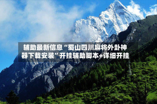 辅助最新信息“蜀山四川麻将外卦神器下载安装	”开挂辅助脚本+详细开挂-第3张图片