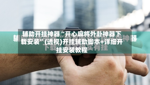 辅助开挂神器“开心麻将外卦神器下载安装”(透视)开挂辅助脚本+详细开挂安装教程