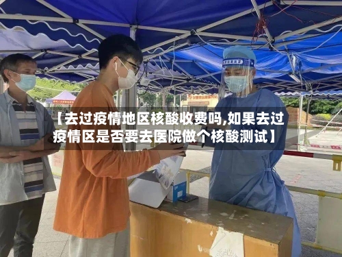 【去过疫情地区核酸收费吗,如果去过疫情区是否要去医院做个核酸测试】-第2张图片